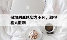 开云体育官网-保加利亚队实力不凡，取得喜人胜利的简单介绍