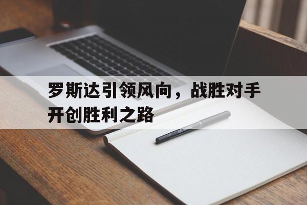 关于罗斯达引领风向，战胜对手开创胜利之路的信息