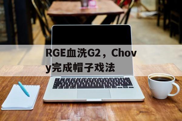 RGE血洗G2，Chovy完成帽子戏法的简单介绍